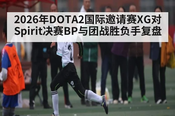 2026年DOTA2国际邀请赛XG对Spirit决赛BP与团战胜负手复盘