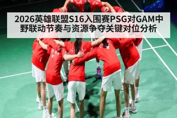 2026英雄联盟S16入围赛PSG对GAM中野联动节奏与资源争夺关键对位分析